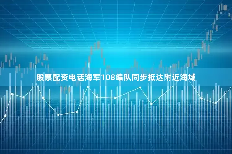 股票配资电话海军108编队同步抵达附近海域