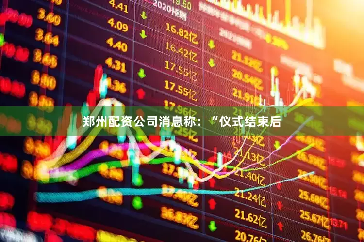 郑州配资公司消息称：“仪式结束后
