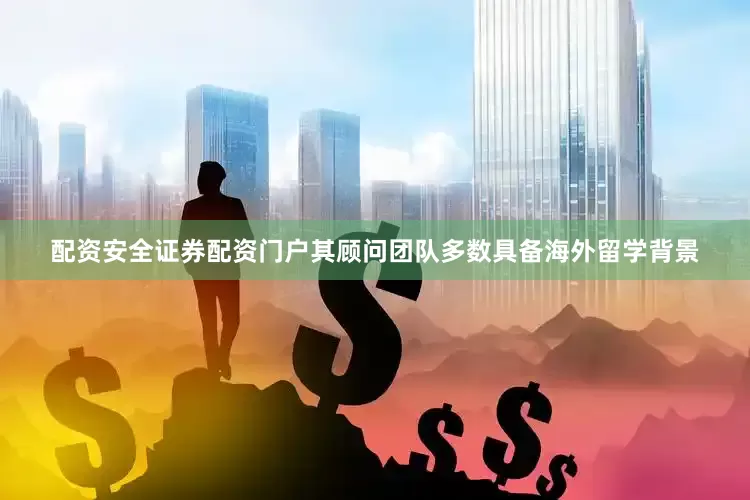 配资安全证券配资门户其顾问团队多数具备海外留学背景