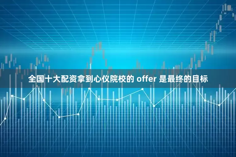 全国十大配资拿到心仪院校的 offer 是最终的目标