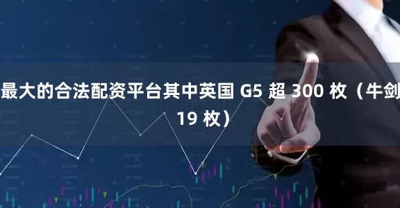 最大的合法配资平台其中英国 G5 超 300 枚（牛剑 19 枚）
