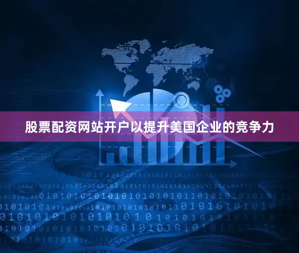 股票配资网站开户以提升美国企业的竞争力