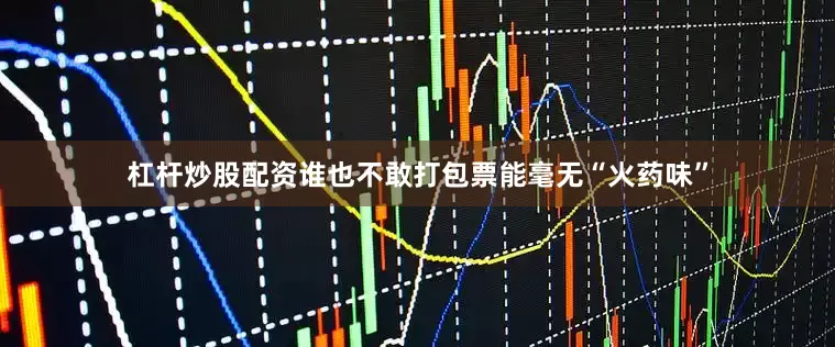 杠杆炒股配资谁也不敢打包票能毫无“火药味”