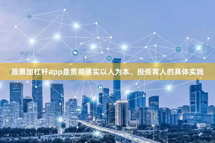股票加杠杆app是贯彻落实以人为本、投资育人的具体实践