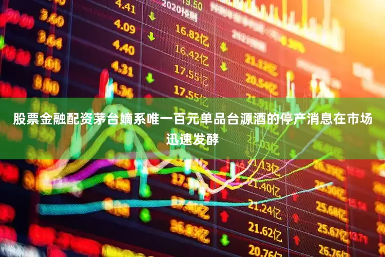 股票金融配资茅台嫡系唯一百元单品台源酒的停产消息在市场迅速发酵