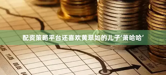 配资策略平台还喜欢黄翠如的儿子‘萧哈哈’