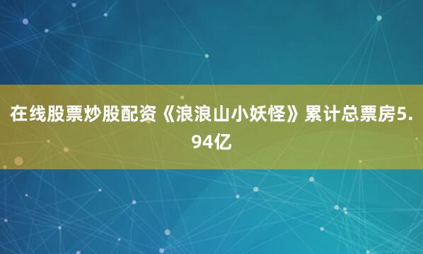 在线股票炒股配资《浪浪山小妖怪》累计总票房5.94亿