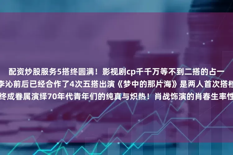 配资炒股服务5搭终圆满！影视剧cp千千万等不到二搭的占一半但是！作为老搭档的肖战、李沁前后已经合作了4次五搭出演《梦中的那片海》是两人首次搭档出演年代剧更是首次在剧中终成眷属演绎70年代青年们的纯真与炽热！肖战饰演的肖春生率性正义有担当命运多舛但永不言败从青涩少年到商界大佬妥妥理想主义白月光！李沁饰演的佟晓梅温柔又坚韧表面娴静护士背地翻窗偷医书、拒当文艺兵专注搞事业简直是70年代清醒大女主！从什刹