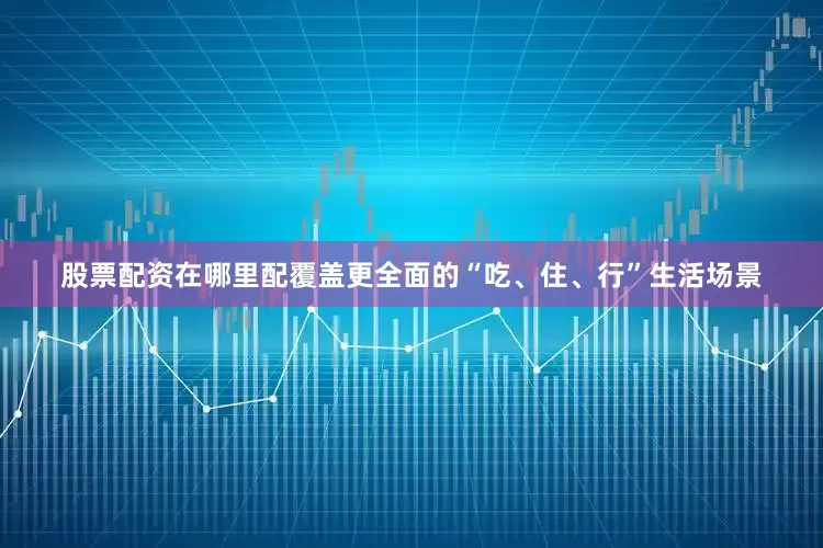 股票配资在哪里配覆盖更全面的“吃、住、行”生活场景