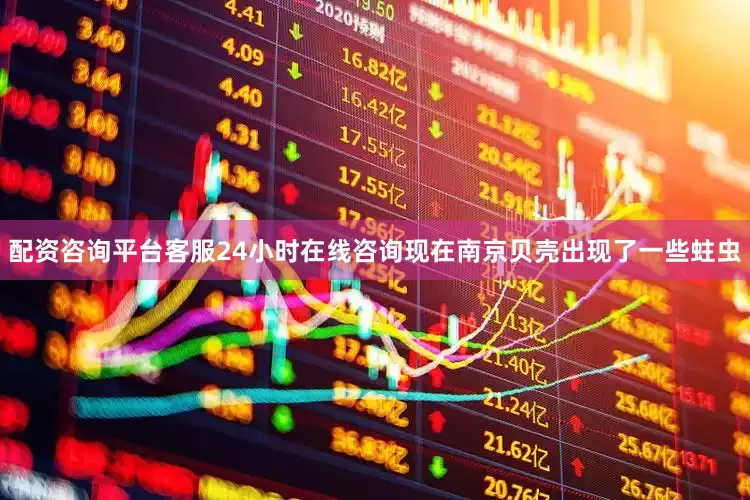 配资咨询平台客服24小时在线咨询现在南京贝壳出现了一些蛀虫