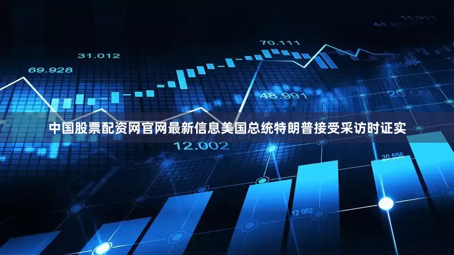 中国股票配资网官网最新信息美国总统特朗普接受采访时证实