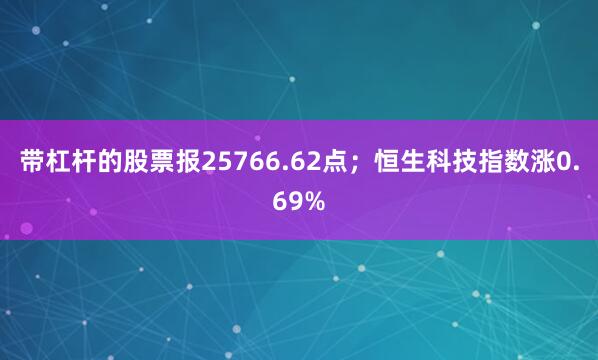 带杠杆的股票报25766.62点；恒生科技指数涨0.69%
