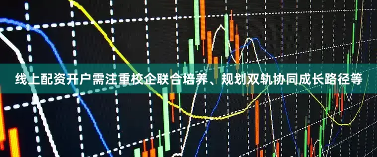 线上配资开户需注重校企联合培养、规划双轨协同成长路径等