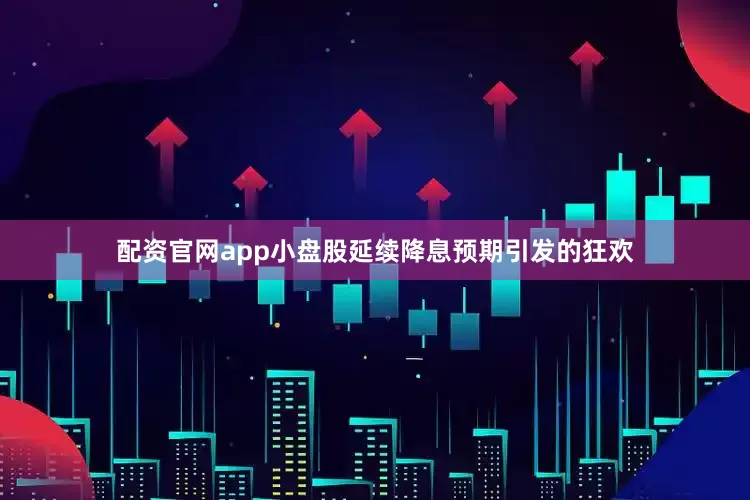 配资官网app小盘股延续降息预期引发的狂欢