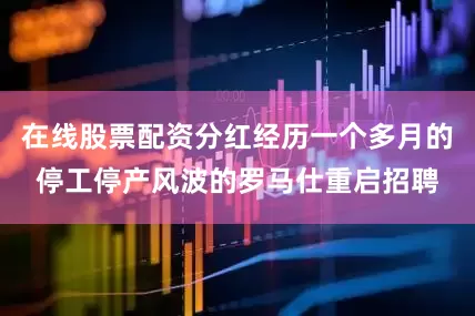 在线股票配资分红经历一个多月的停工停产风波的罗马仕重启招聘