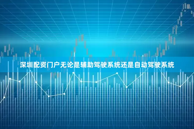 深圳配资门户无论是辅助驾驶系统还是自动驾驶系统
