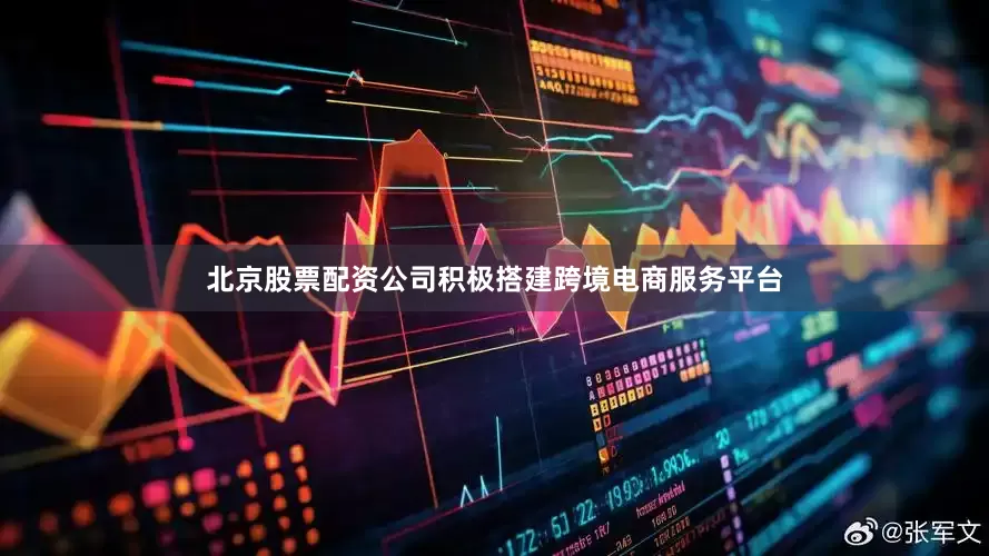 北京股票配资公司积极搭建跨境电商服务平台