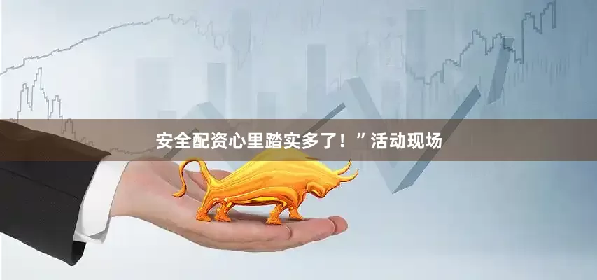 安全配资心里踏实多了！”活动现场