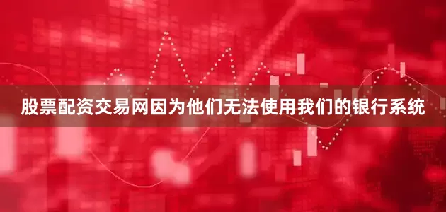 股票配资交易网因为他们无法使用我们的银行系统
