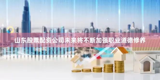 山东股票配资公司未来将不断加强职业道德修养